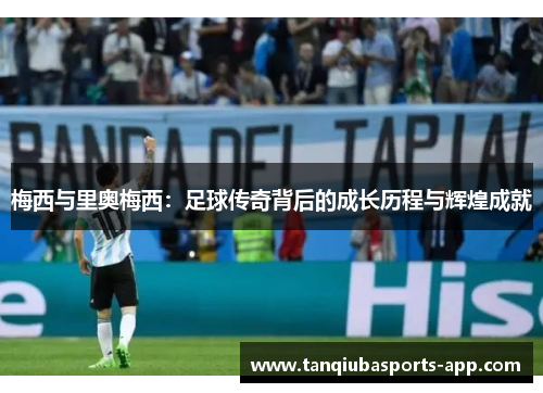 梅西与里奥梅西：足球传奇背后的成长历程与辉煌成就
