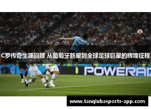 C罗传奇生涯回顾 从葡萄牙新星到全球足球巨星的辉煌征程