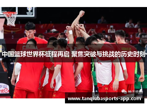 中国篮球世界杯征程再启 聚焦突破与挑战的历史时刻