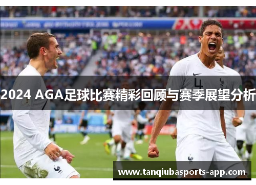 2024 AGA足球比赛精彩回顾与赛季展望分析