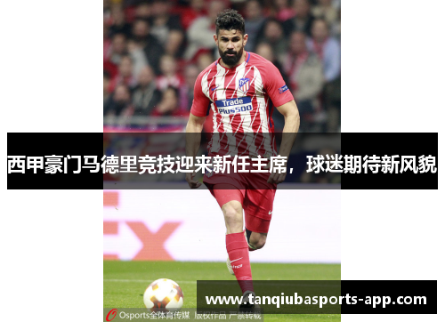 西甲豪门马德里竞技迎来新任主席，球迷期待新风貌