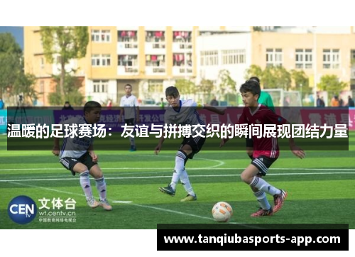 温暖的足球赛场：友谊与拼搏交织的瞬间展现团结力量