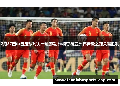 2月27日中日足球对决一触即发 谁将夺得亚洲杯晋级之路关键胜利