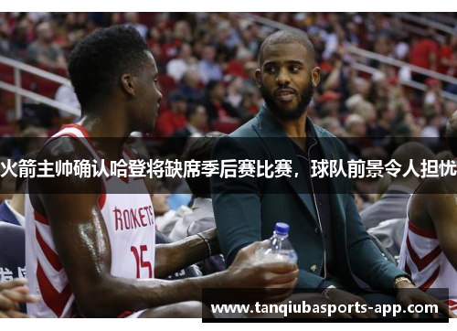 火箭主帅确认哈登将缺席季后赛比赛，球队前景令人担忧