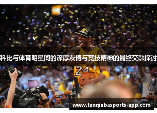 科比与体育明星间的深厚友情与竞技精神的最终交融探讨