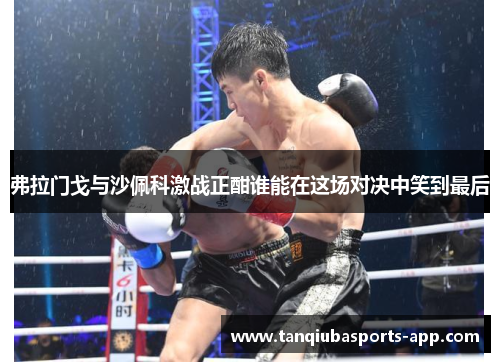 弗拉门戈与沙佩科激战正酣谁能在这场对决中笑到最后