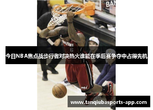 今日NBA焦点战步行者对决热火谁能在季后赛争夺中占得先机