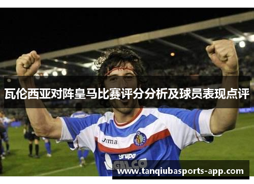 瓦伦西亚对阵皇马比赛评分分析及球员表现点评