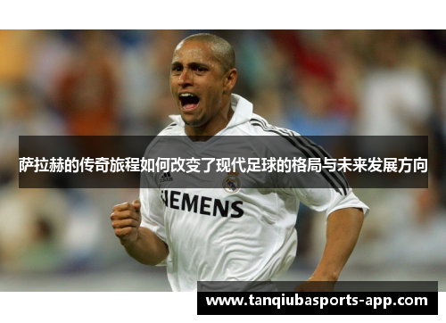 萨拉赫的传奇旅程如何改变了现代足球的格局与未来发展方向